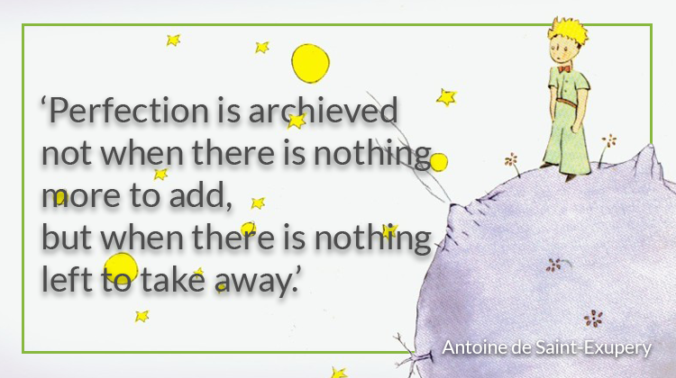 Perfection is achieved not when there's nothing more to add, but when there's nothing left to take away. Antoine de Saint-Exupery